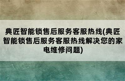 典匠智能锁售后服务客服热线(典匠智能锁售后服务客服热线解决您的家电维修问题)