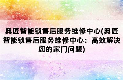 典匠智能锁售后服务维修中心(典匠智能锁售后服务维修中心：高效解决您的家门问题)