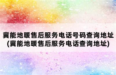 冀能地暖售后服务电话号码查询地址(冀能地暖售后服务电话查询地址)