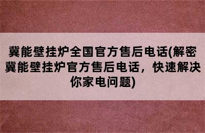 冀能壁挂炉全国官方售后电话(解密冀能壁挂炉官方售后电话，快速解决你家电问题)