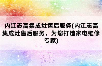 内江志高集成灶售后服务(内江志高集成灶售后服务，为您打造家电维修专家)