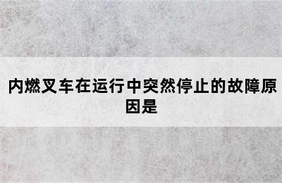 内燃叉车在运行中突然停止的故障原因是