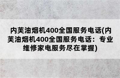 内芙油烟机400全国服务电话(内芙油烟机400全国服务电话：专业维修家电服务尽在掌握)