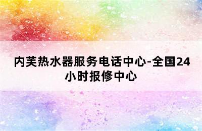 内芙热水器服务电话中心-全国24小时报修中心