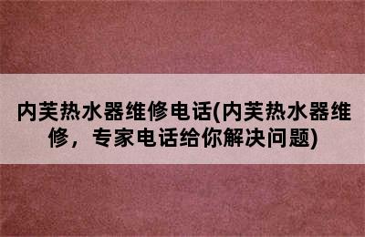 内芙热水器维修电话(内芙热水器维修，专家电话给你解决问题)