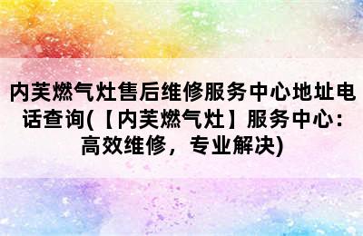 内芙燃气灶售后维修服务中心地址电话查询(【内芙燃气灶】服务中心：高效维修，专业解决)