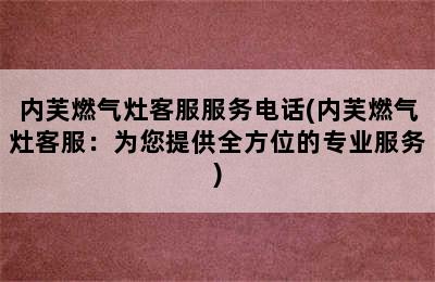 内芙燃气灶客服服务电话(内芙燃气灶客服：为您提供全方位的专业服务)