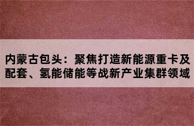 内蒙古包头：聚焦打造新能源重卡及配套、氢能储能等战新产业集群领域