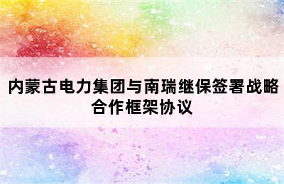 内蒙古电力集团与南瑞继保签署战略合作框架协议