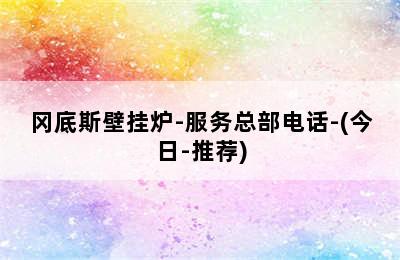 冈底斯壁挂炉-服务总部电话-(今日-推荐)