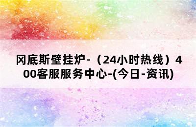 冈底斯壁挂炉-（24小时热线）400客服服务中心-(今日-资讯)