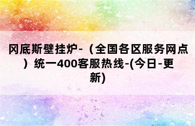 冈底斯壁挂炉-（全国各区服务网点）统一400客服热线-(今日-更新)