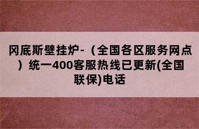 冈底斯壁挂炉-（全国各区服务网点）统一400客服热线已更新(全国联保)电话