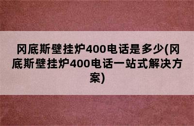 冈底斯壁挂炉400电话是多少(冈底斯壁挂炉400电话一站式解决方案)