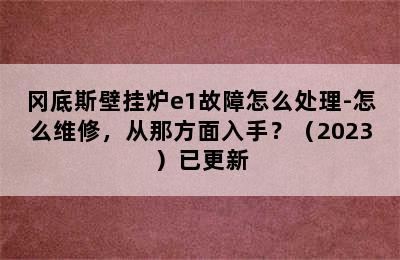 冈底斯壁挂炉e1故障怎么处理-怎么维修，从那方面入手？（2023）已更新