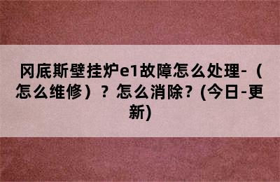 冈底斯壁挂炉e1故障怎么处理-（怎么维修）？怎么消除？(今日-更新)