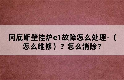 冈底斯壁挂炉e1故障怎么处理-（怎么维修）？怎么消除？