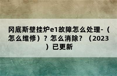 冈底斯壁挂炉e1故障怎么处理-（怎么维修）？怎么消除？（2023）已更新