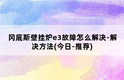 冈底斯壁挂炉e3故障怎么解决-解决方法(今日-推荐)