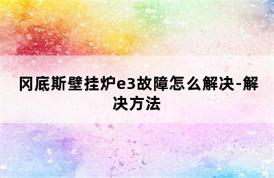 冈底斯壁挂炉e3故障怎么解决-解决方法