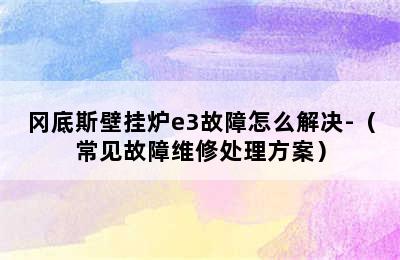 冈底斯壁挂炉e3故障怎么解决-（常见故障维修处理方案）