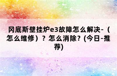 冈底斯壁挂炉e3故障怎么解决-（怎么维修）？怎么消除？(今日-推荐)