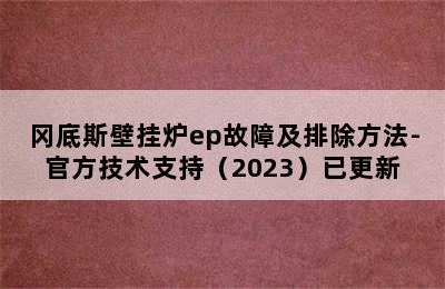 冈底斯壁挂炉ep故障及排除方法-官方技术支持（2023）已更新