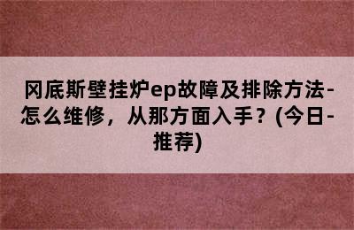 冈底斯壁挂炉ep故障及排除方法-怎么维修，从那方面入手？(今日-推荐)