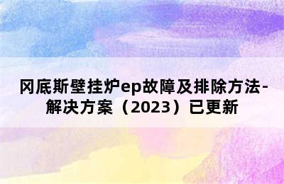 冈底斯壁挂炉ep故障及排除方法-解决方案（2023）已更新