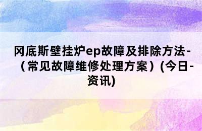 冈底斯壁挂炉ep故障及排除方法-（常见故障维修处理方案）(今日-资讯)