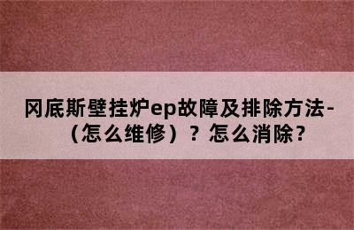 冈底斯壁挂炉ep故障及排除方法-（怎么维修）？怎么消除？