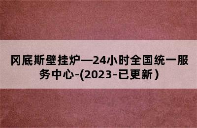 冈底斯壁挂炉—24小时全国统一服务中心-(2023-已更新）