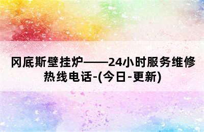 冈底斯壁挂炉——24小时服务维修热线电话-(今日-更新)