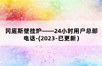 冈底斯壁挂炉——24小时用户总部电话-(2023-已更新）