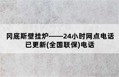 冈底斯壁挂炉——24小时网点电话已更新(全国联保)电话