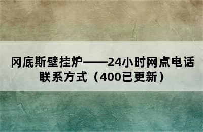 冈底斯壁挂炉——24小时网点电话联系方式（400已更新）