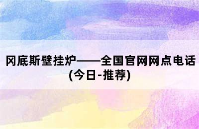 冈底斯壁挂炉——全国官网网点电话(今日-推荐)