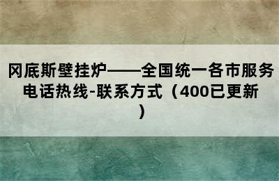 冈底斯壁挂炉——全国统一各市服务电话热线-联系方式（400已更新）