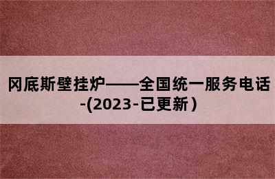 冈底斯壁挂炉——全国统一服务电话-(2023-已更新）