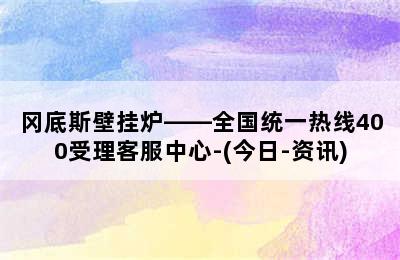 冈底斯壁挂炉——全国统一热线400受理客服中心-(今日-资讯)