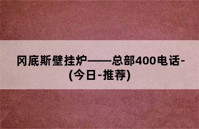 冈底斯壁挂炉——总部400电话-(今日-推荐)