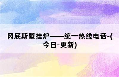 冈底斯壁挂炉——统一热线电话-(今日-更新)