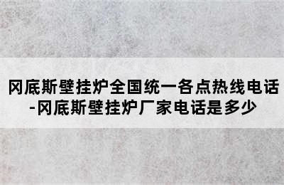 冈底斯壁挂炉全国统一各点热线电话-冈底斯壁挂炉厂家电话是多少