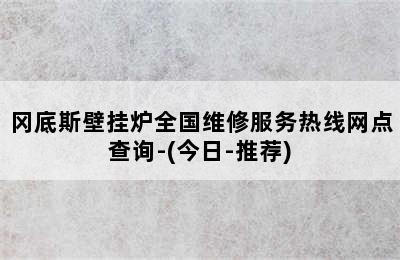 冈底斯壁挂炉全国维修服务热线网点查询-(今日-推荐)