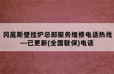 冈底斯壁挂炉总部服务维修电话热线—已更新(全国联保)电话