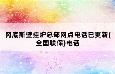 冈底斯壁挂炉总部网点电话已更新(全国联保)电话