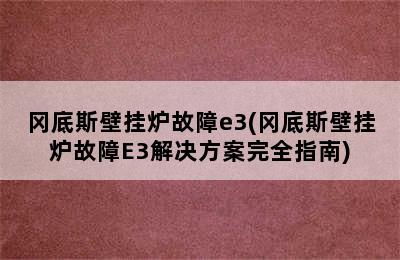 冈底斯壁挂炉故障e3(冈底斯壁挂炉故障E3解决方案完全指南)