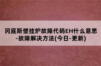 冈底斯壁挂炉故障代码EH什么意思-故障解决方法(今日-更新)