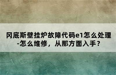 冈底斯壁挂炉故障代码e1怎么处理-怎么维修，从那方面入手？