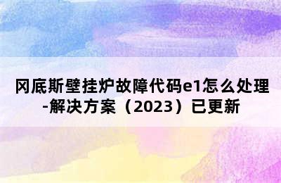 冈底斯壁挂炉故障代码e1怎么处理-解决方案（2023）已更新